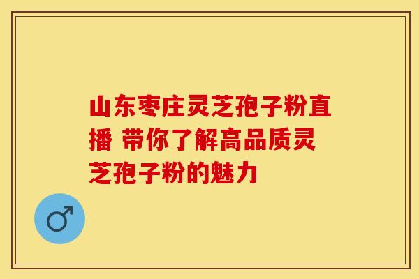 山东枣庄灵芝孢子粉直播 带你了解高品质灵芝孢子粉的魅力