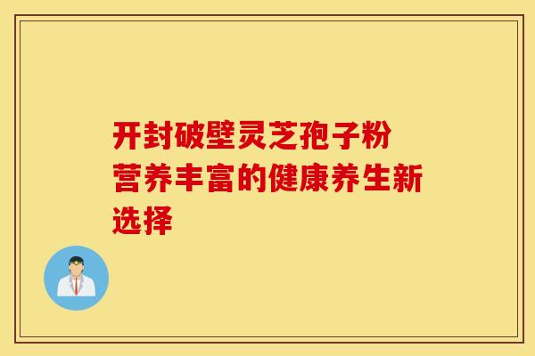 开封破壁灵芝孢子粉 营养丰富的健康养生新选择