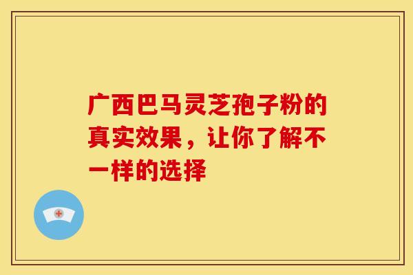 广西巴马灵芝孢子粉的真实效果，让你了解不一样的选择