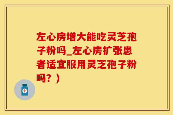 左心房增大能吃灵芝孢子粉吗_左心房扩张患者适宜服用灵芝孢子粉吗？)