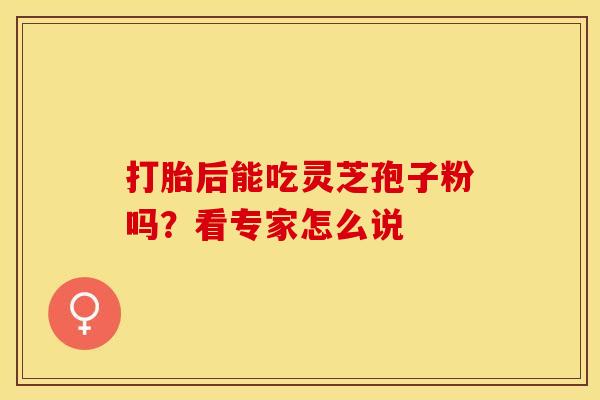 打胎后能吃灵芝孢子粉吗？看专家怎么说
