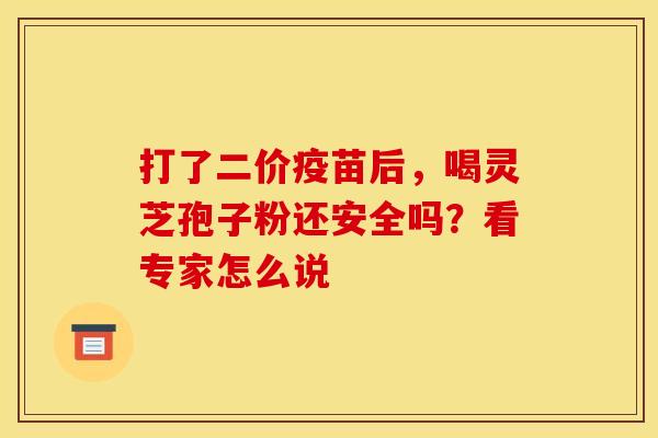 打了二价疫苗后，喝灵芝孢子粉还安全吗？看专家怎么说