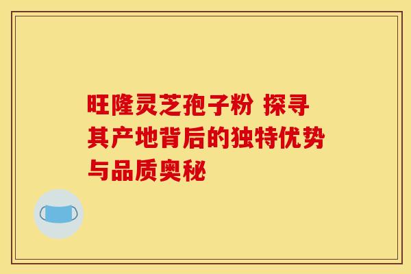 旺隆灵芝孢子粉 探寻其产地背后的独特优势与品质奥秘