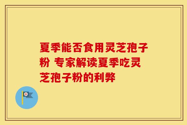 夏季能否食用灵芝孢子粉 专家解读夏季吃灵芝孢子粉的利弊