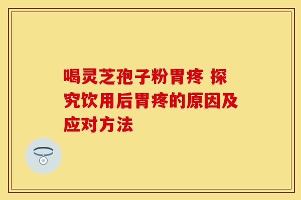喝灵芝孢子粉胃疼 探究饮用后胃疼的原因及应对方法