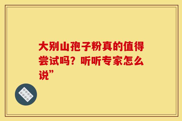 大别山孢子粉真的值得尝试吗？听听专家怎么说”