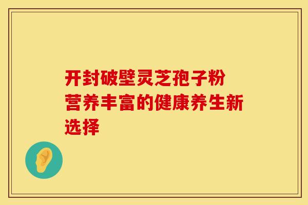 开封破壁灵芝孢子粉 营养丰富的健康养生新选择