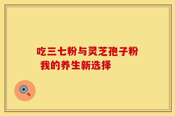 吃三七粉与灵芝孢子粉 我的养生新选择
