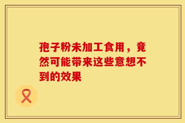 孢子粉未加工食用，竟然可能带来这些意想不到的效果