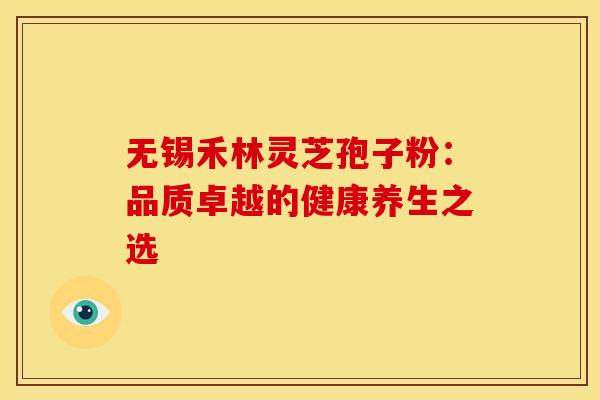 无锡禾林灵芝孢子粉：品质卓越的健康养生之选