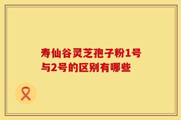 寿仙谷灵芝孢子粉1号与2号的区别有哪些