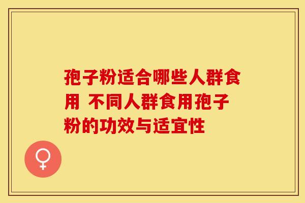 孢子粉适合哪些人群食用 不同人群食用孢子粉的功效与适宜性
