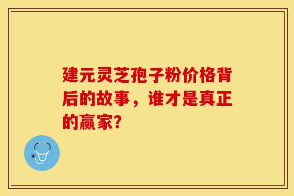 建元灵芝孢子粉价格背后的故事，谁才是真正的赢家？