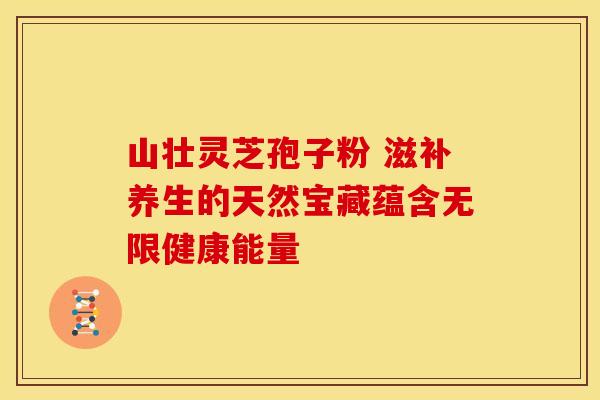 山壮灵芝孢子粉 滋补养生的天然宝藏蕴含无限健康能量