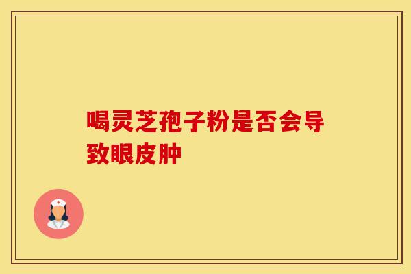 喝灵芝孢子粉是否会导致眼皮肿