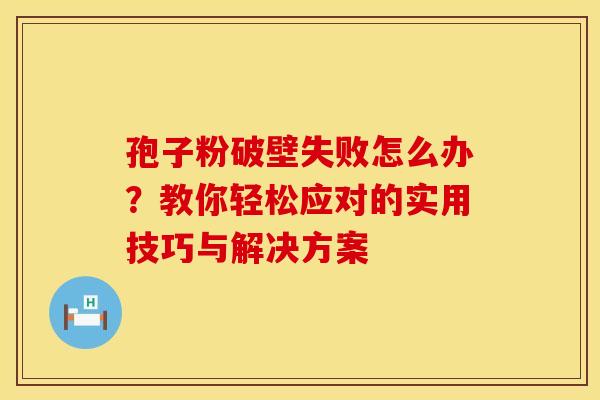 孢子粉破壁失败怎么办？教你轻松应对的实用技巧与解决方案