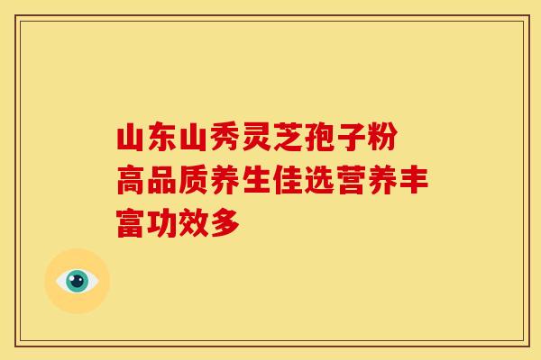山东山秀灵芝孢子粉 高品质养生佳选营养丰富功效多