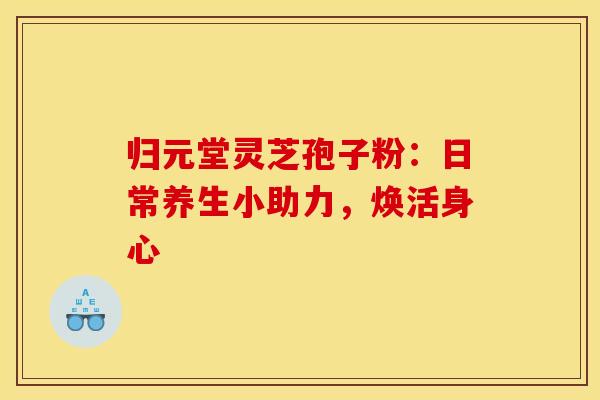 归元堂灵芝孢子粉：日常养生小助力，焕活身心