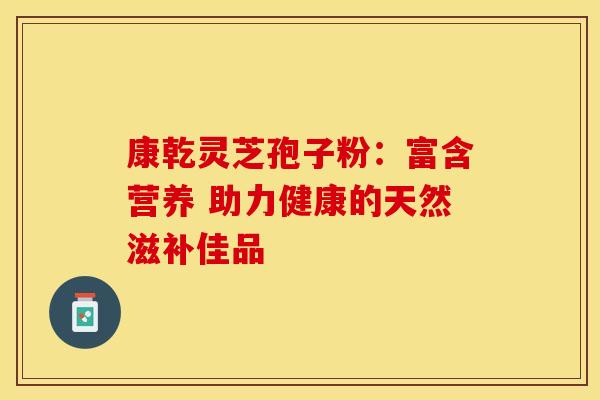 康乾灵芝孢子粉：富含营养 助力健康的天然滋补佳品
