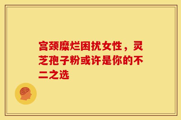 宫颈糜烂困扰女性，灵芝孢子粉或许是你的不二之选