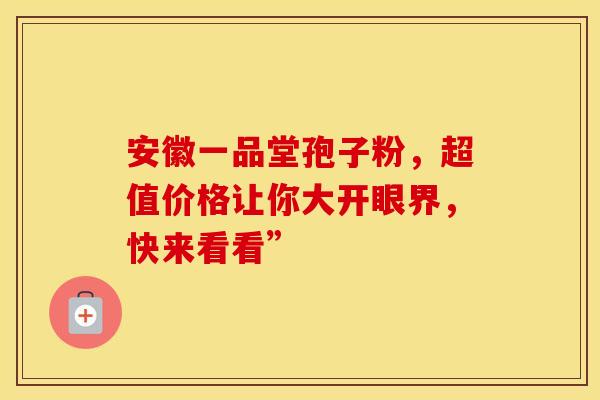 安徽一品堂孢子粉，超值价格让你大开眼界，快来看看”