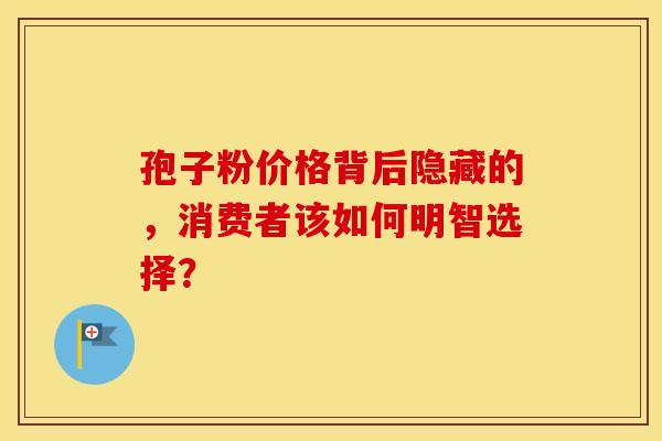 孢子粉价格背后隐藏的，消费者该如何明智选择？
