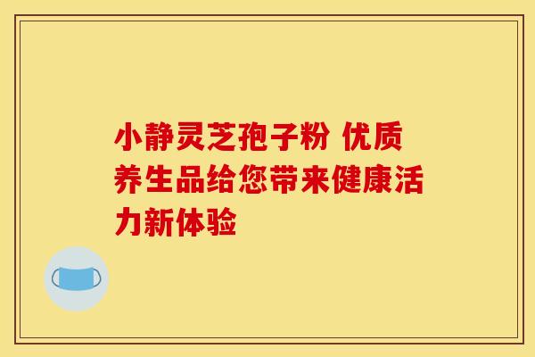 小静灵芝孢子粉 优质养生品给您带来健康活力新体验