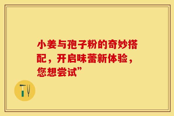 小姜与孢子粉的奇妙搭配，开启味蕾新体验，您想尝试”