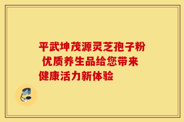 平武坤茂源灵芝孢子粉 优质养生品给您带来健康活力新体验