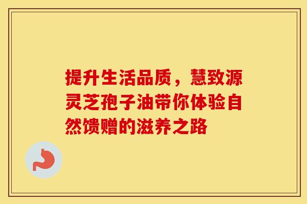 提升生活品质,慧致源灵芝孢子油带你体验自然馈赠的滋养之路 提升生活品质,慧致源灵芝孢子油带你体验自然馈赠的滋养之路