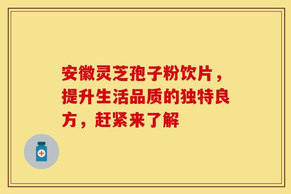 安徽灵芝孢子粉饮片，提升生活品质的独特良方，赶紧来了解