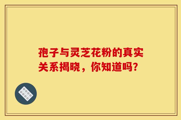 孢子与灵芝花粉的真实关系揭晓，你知道吗？
