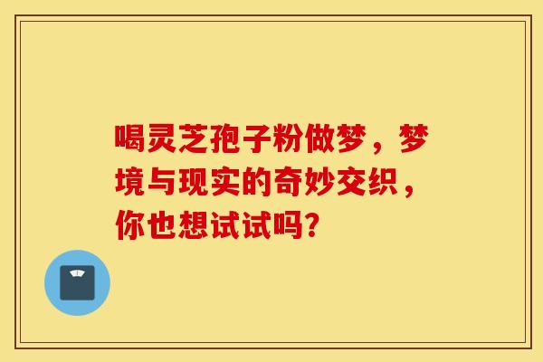 喝灵芝孢子粉做梦，梦境与现实的奇妙交织，你也想试试吗？