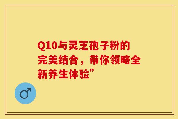 Q10与灵芝孢子粉的完美结合，带你领略全新养生体验”