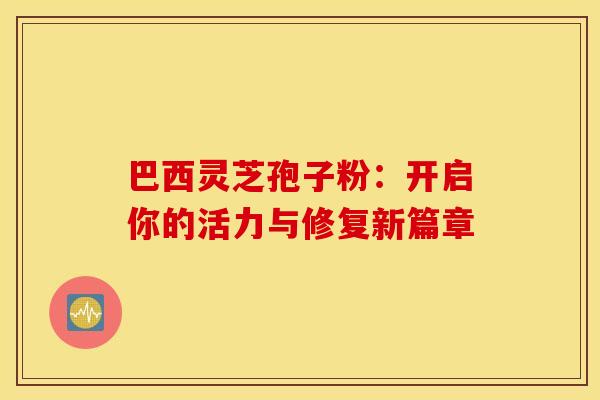 巴西灵芝孢子粉：开启你的活力与修复新篇章