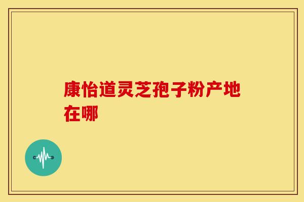 康怡道灵芝孢子粉产地在哪