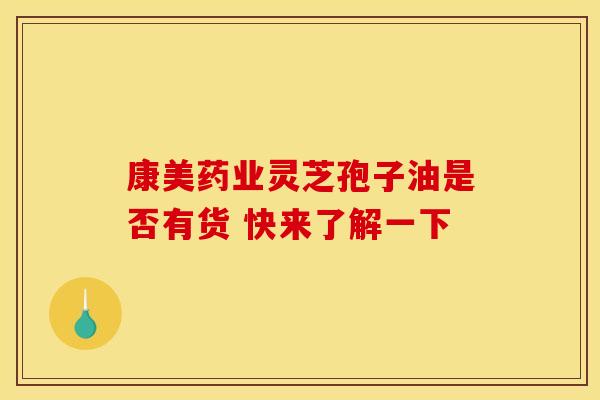 康美药业灵芝孢子油是否有货 快来了解一下
