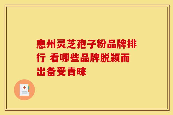 惠州灵芝孢子粉品牌排行 看哪些品牌脱颖而出备受青睐