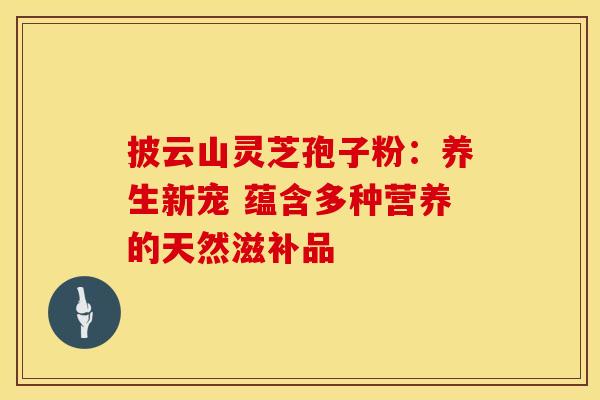 披云山灵芝孢子粉：养生新宠 蕴含多种营养的天然滋补品