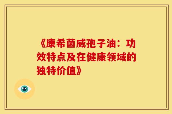 《康希菌威孢子油：功效特点及在健康领域的独特价值》