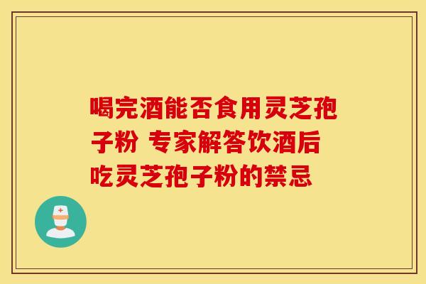 喝完酒能否食用灵芝孢子粉 专家解答饮酒后吃灵芝孢子粉的禁忌