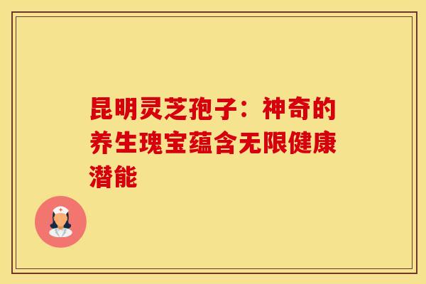 昆明灵芝孢子：神奇的养生瑰宝蕴含无限健康潜能