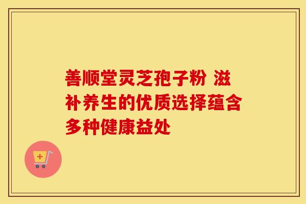 善顺堂灵芝孢子粉 滋补养生的优质选择蕴含多种健康益处