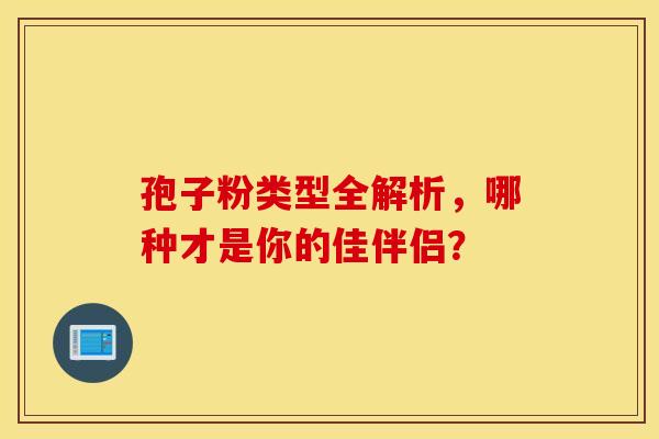 孢子粉类型全解析，哪种才是你的佳伴侣？