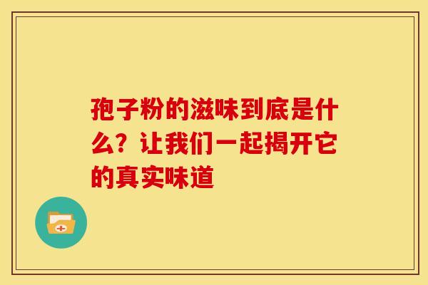 孢子粉的滋味到底是什么？让我们一起揭开它的真实味道
