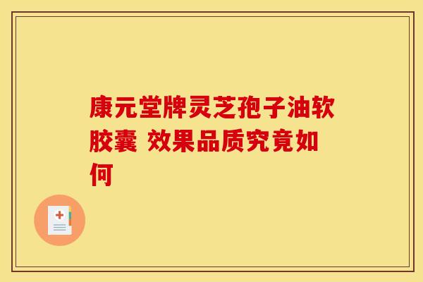 康元堂牌灵芝孢子油软胶囊 效果品质究竟如何
