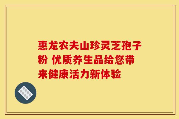 惠龙农夫山珍灵芝孢子粉 优质养生品给您带来健康活力新体验