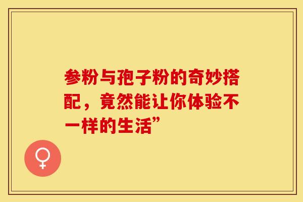 参粉与孢子粉的奇妙搭配，竟然能让你体验不一样的生活”