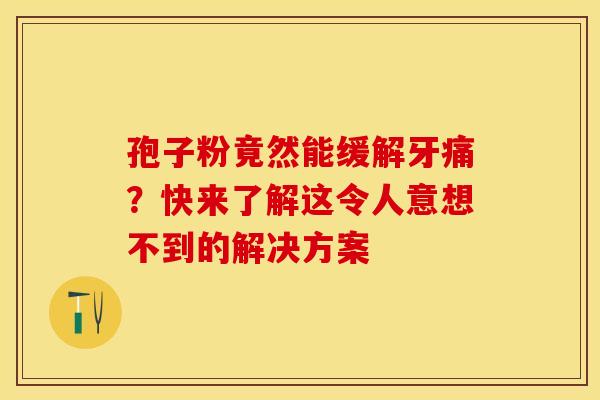 孢子粉竟然能缓解牙痛？快来了解这令人意想不到的解决方案