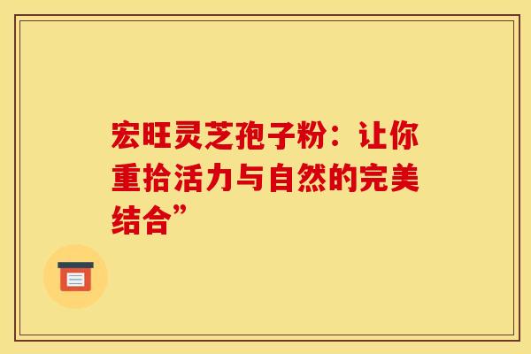 宏旺灵芝孢子粉：让你重拾活力与自然的完美结合”
